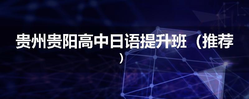 贵州贵阳高中日语提升班（推荐）