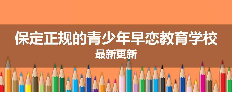保定正规的青少年早恋教育学校最新更新