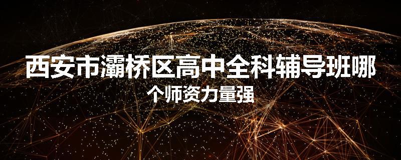 西安市灞桥区高中全科辅导班哪个师资力量强