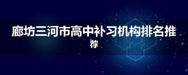 廊坊三河市高中补习机构排名推荐