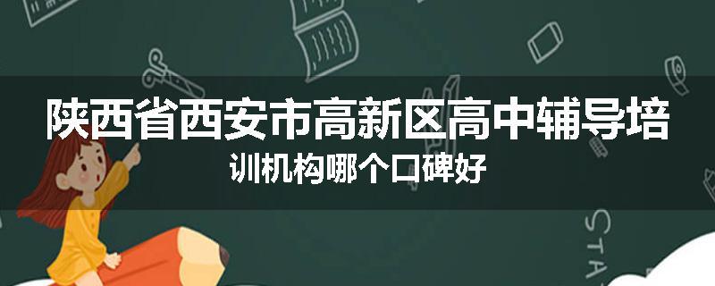 陕西省西安市高新区高中辅导培训机构哪个口碑好