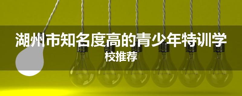 湖州市知名度高的青少年特训学校推荐