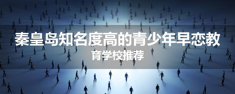 秦皇岛知名度高的青少年早恋教育学校推荐