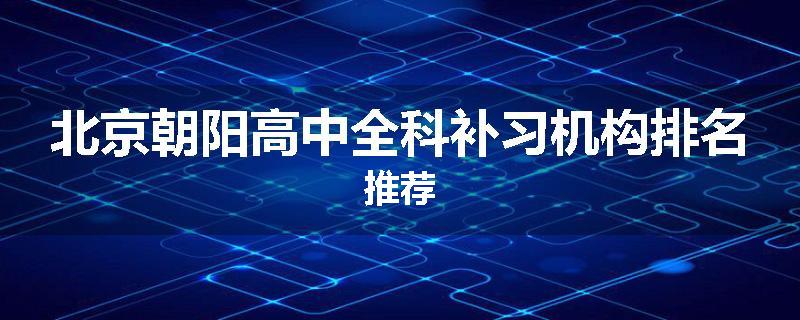 北京朝阳高中全科补习机构排名推荐