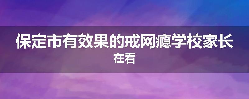 保定市有效果的戒网瘾学校家长在看