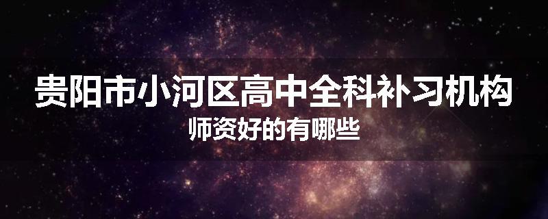 贵阳市小河区高中全科补习机构师资好的有哪些