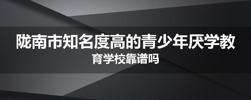 陇南市知名度高的青少年厌学教育学校靠谱吗