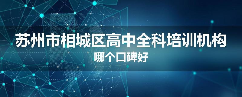 苏州市相城区高中全科培训机构哪个口碑好