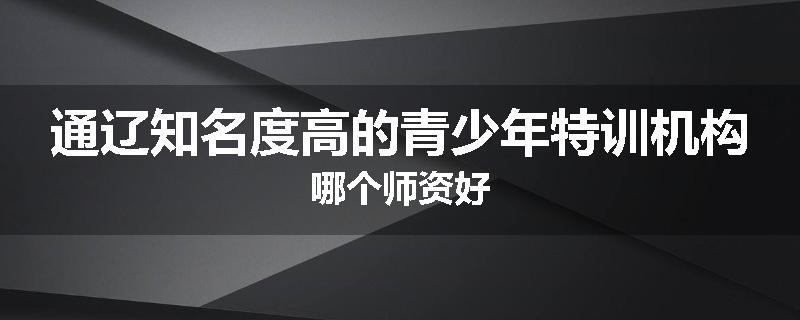 通辽知名度高的青少年特训机构哪个师资好