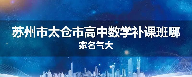 苏州市太仓市高中数学补课班哪家名气大