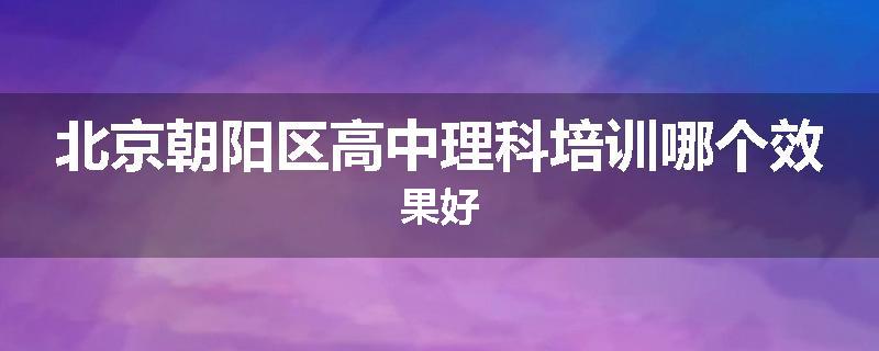 北京朝阳区高中理科培训哪个效果好