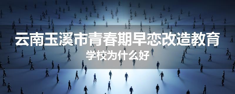 云南玉溪市青春期早恋改造教育学校为什么好