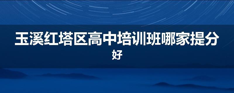 玉溪红塔区高中培训班哪家提分好