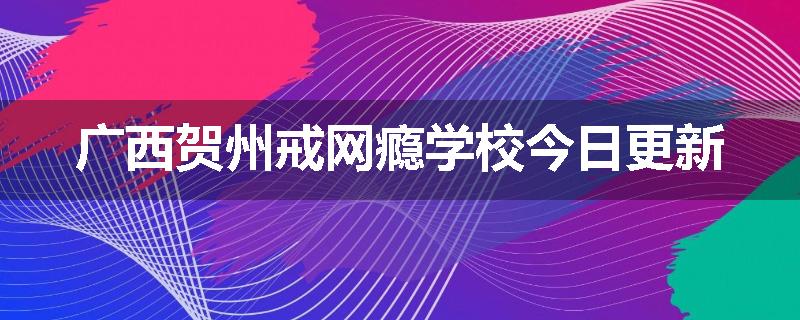 广西贺州戒网瘾学校今日更新