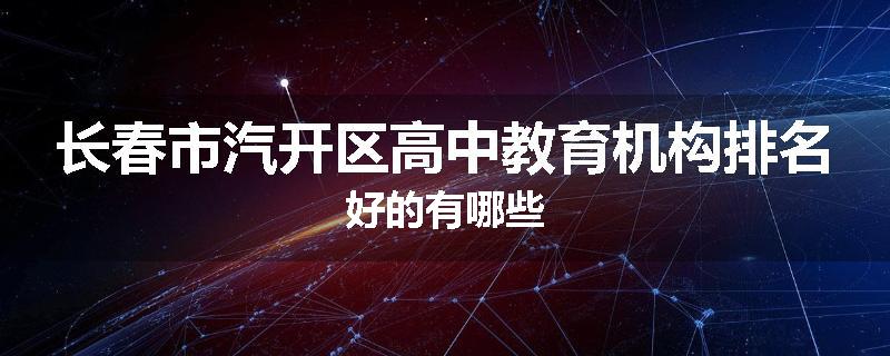 长春市汽开区高中教育机构排名好的有哪些