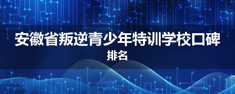 安徽省叛逆青少年特训学校口碑排名