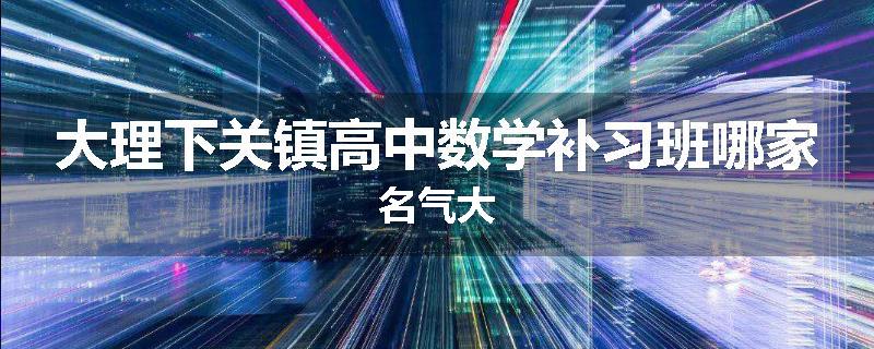 大理下关镇高中数学补习班哪家名气大