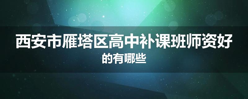 西安市雁塔区高中补课班师资好的有哪些