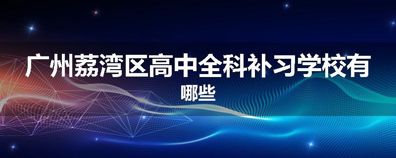 广州荔湾区高中全科补习学校有哪些