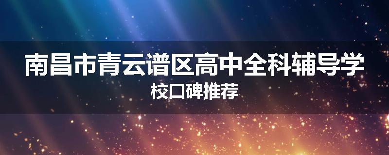 南昌市青云谱区高中全科辅导学校口碑推荐