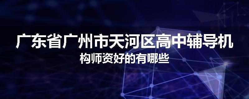 广东省广州市天河区高中辅导机构师资好的有哪些
