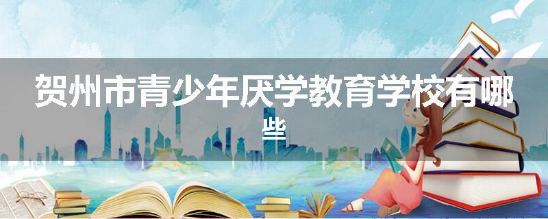 贺州市青少年厌学教育学校有哪些