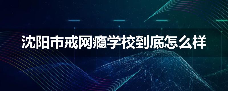 沈阳市戒网瘾学校到底怎么样