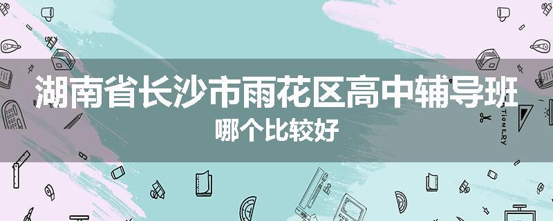 湖南省长沙市雨花区高中辅导班哪个比较好