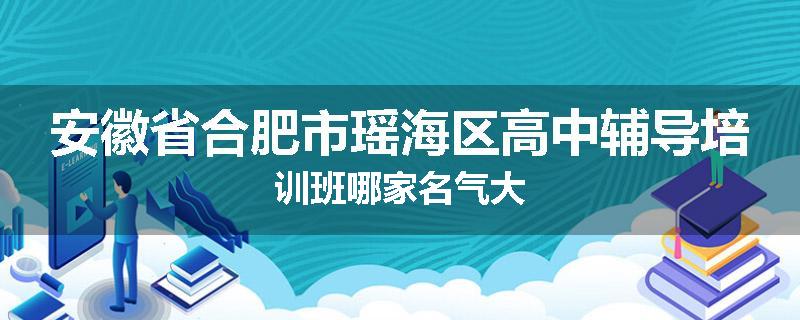 安徽省合肥市瑶海区高中辅导培训班哪家名气大
