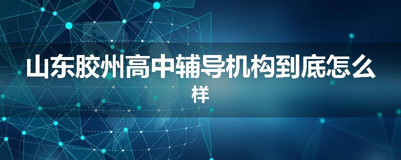 山东胶州高中辅导机构到底怎么样