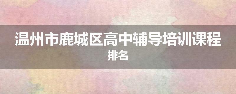温州市鹿城区高中辅导培训课程排名