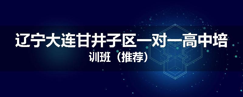 辽宁大连甘井子区一对一高中培训班（推荐）