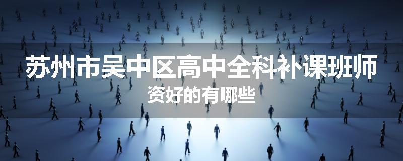 苏州市吴中区高中全科补课班师资好的有哪些