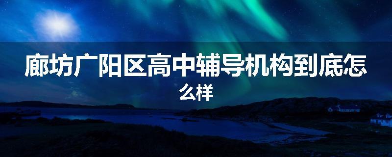 廊坊广阳区高中辅导机构到底怎么样