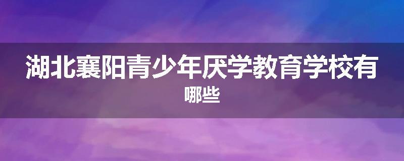 湖北襄阳青少年厌学教育学校有哪些