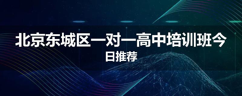 北京东城区一对一高中培训班今日推荐