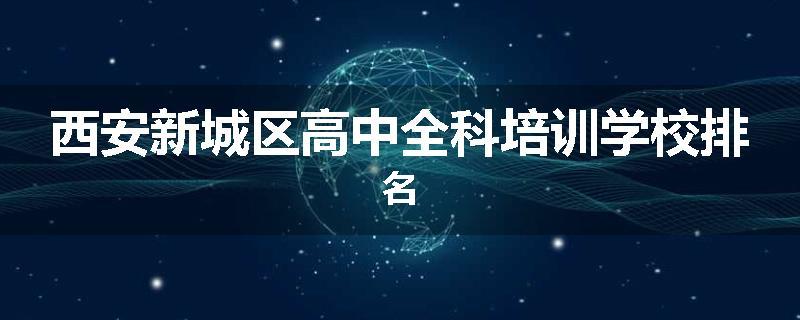 西安新城区高中全科培训学校排名