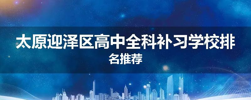 太原迎泽区高中全科补习学校排名推荐