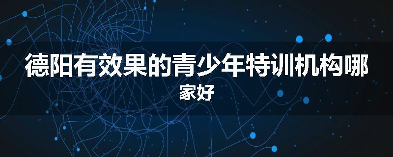 德阳有效果的青少年特训机构哪家好