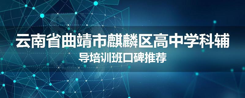 云南省曲靖市麒麟区高中学科辅导培训班口碑推荐
