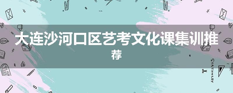大连沙河口区艺考文化课集训推荐