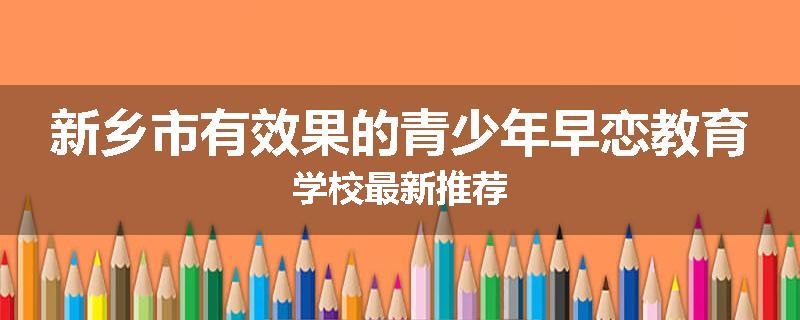 新乡市有效果的青少年早恋教育学校最新推荐