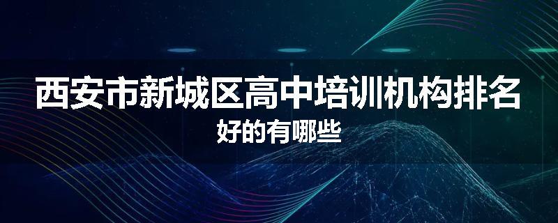西安市新城区高中培训机构排名好的有哪些