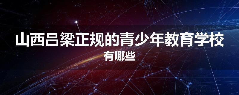 山西吕梁正规的青少年教育学校有哪些