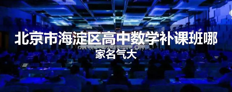 北京市海淀区高中数学补课班哪家名气大