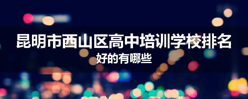 昆明市西山区高中培训学校排名好的有哪些