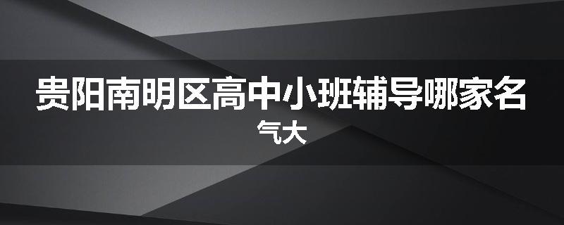 贵阳南明区高中小班辅导哪家名气大