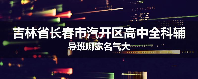 吉林省长春市汽开区高中全科辅导班哪家名气大