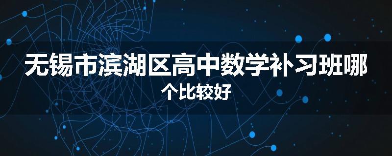 无锡市滨湖区高中数学补习班哪个比较好