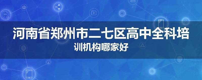 河南省郑州市二七区高中全科培训机构哪家好